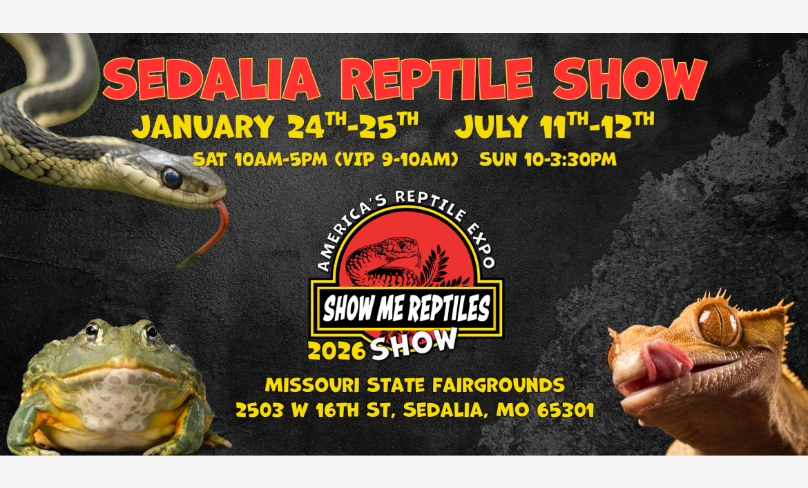 Sedalia Reptile Show 
January 24 - 25 
July 11 - 12 
Missouri State Fairgrounds 
America's Reptile Expo
Show Me Reptiles 2026 Show