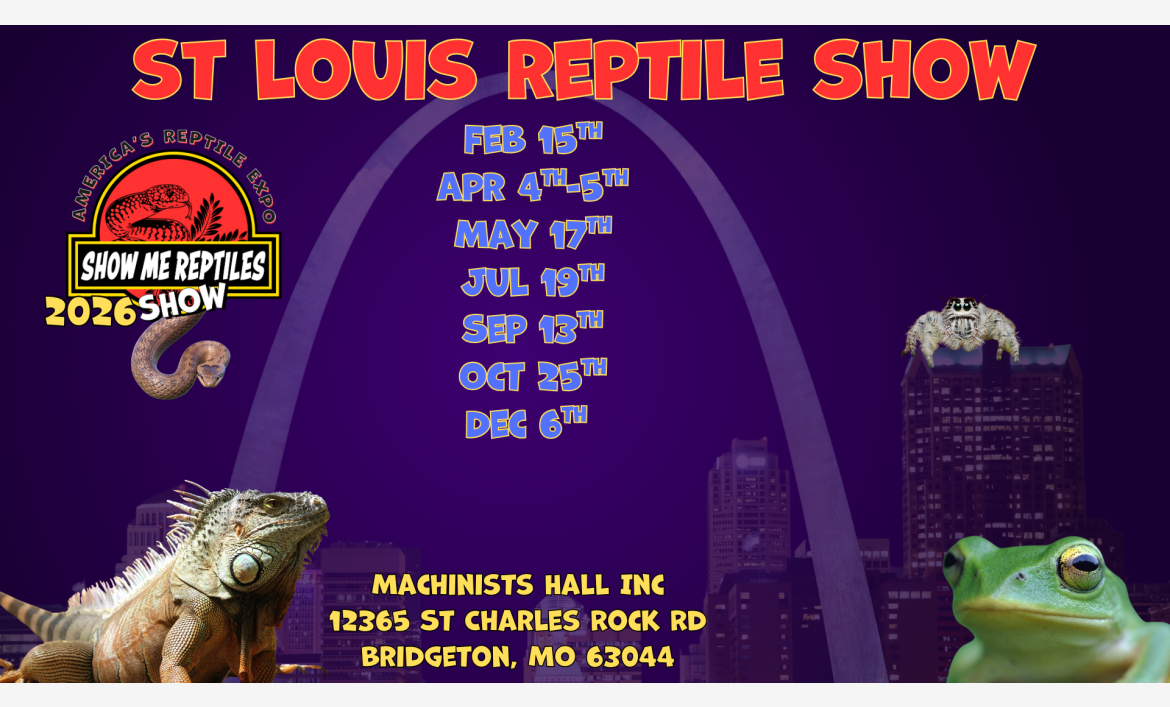 St Louis Reptile Show
Bridgeton Reptile Show 
Feb 15
April 4-5
May 17
July 19
September 13
October 25
Dec 6th
STL Reptile Show