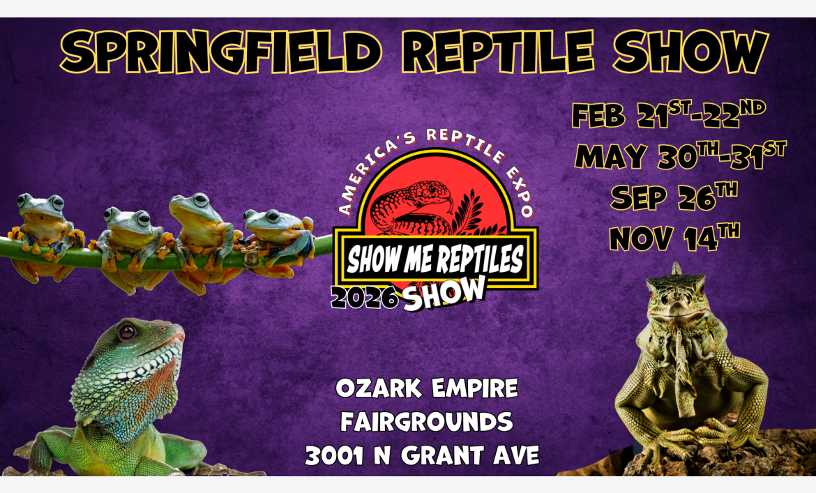 springfield reptile show 
America's Reptile Expo
Show Me Reptiles 2026 Show
feb 21 - 22
may 30 - 31
sept 26
nov 14 
located at ozark empire fairgrounds